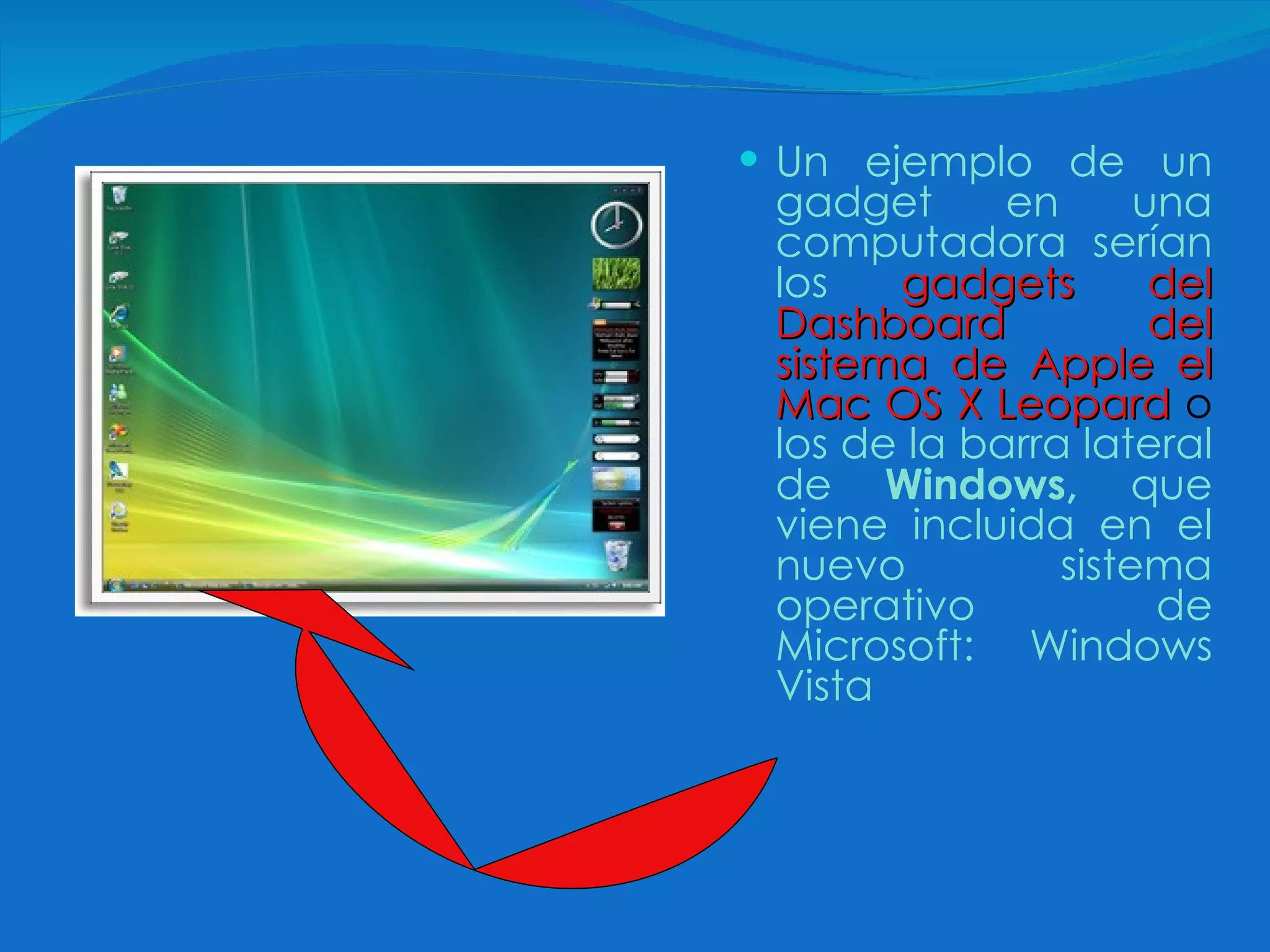   Un ejemplo de un gadget en una computadora serían los   gadgets del Dashboard del sistema de Apple el Mac OS X Leopard   o  los de la barra lateral de  Windows,  que viene incluida en el nuevo sistema operativo de Microsoft: Windows Vista 