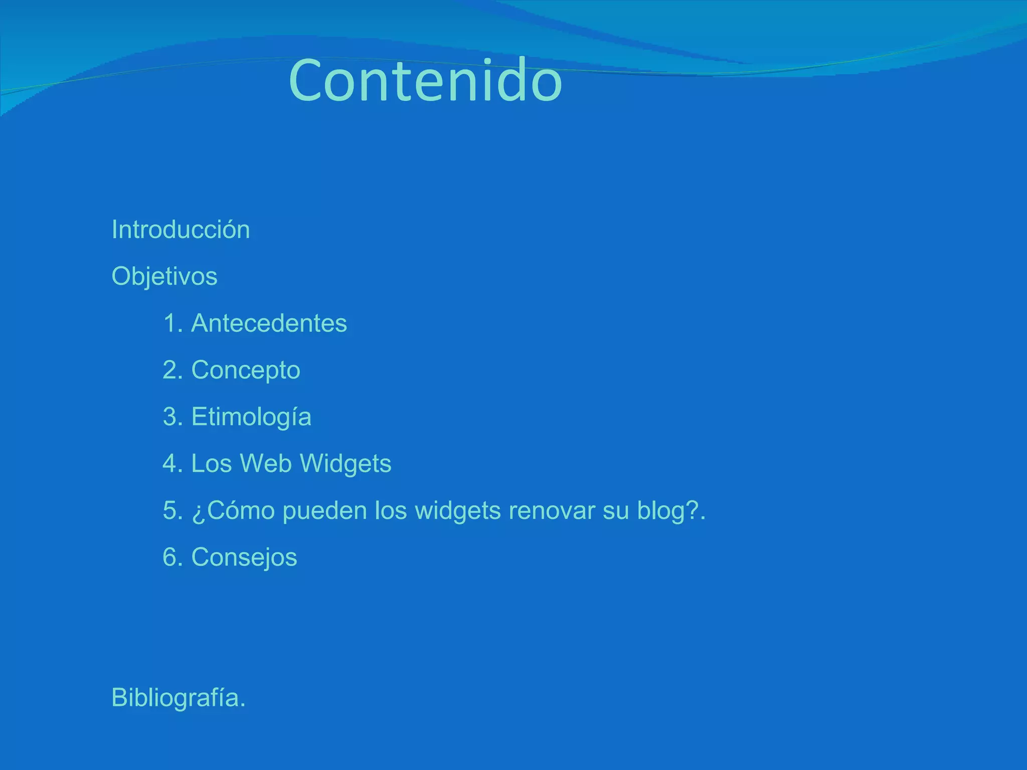 Contenido Introducción Objetivos 1. Antecedentes 2. Concepto 3. Etimología 4. Los Web Widgets  5. ¿Cómo pueden los widgets renovar su blog?.  6. Consejos Bibliografía. 