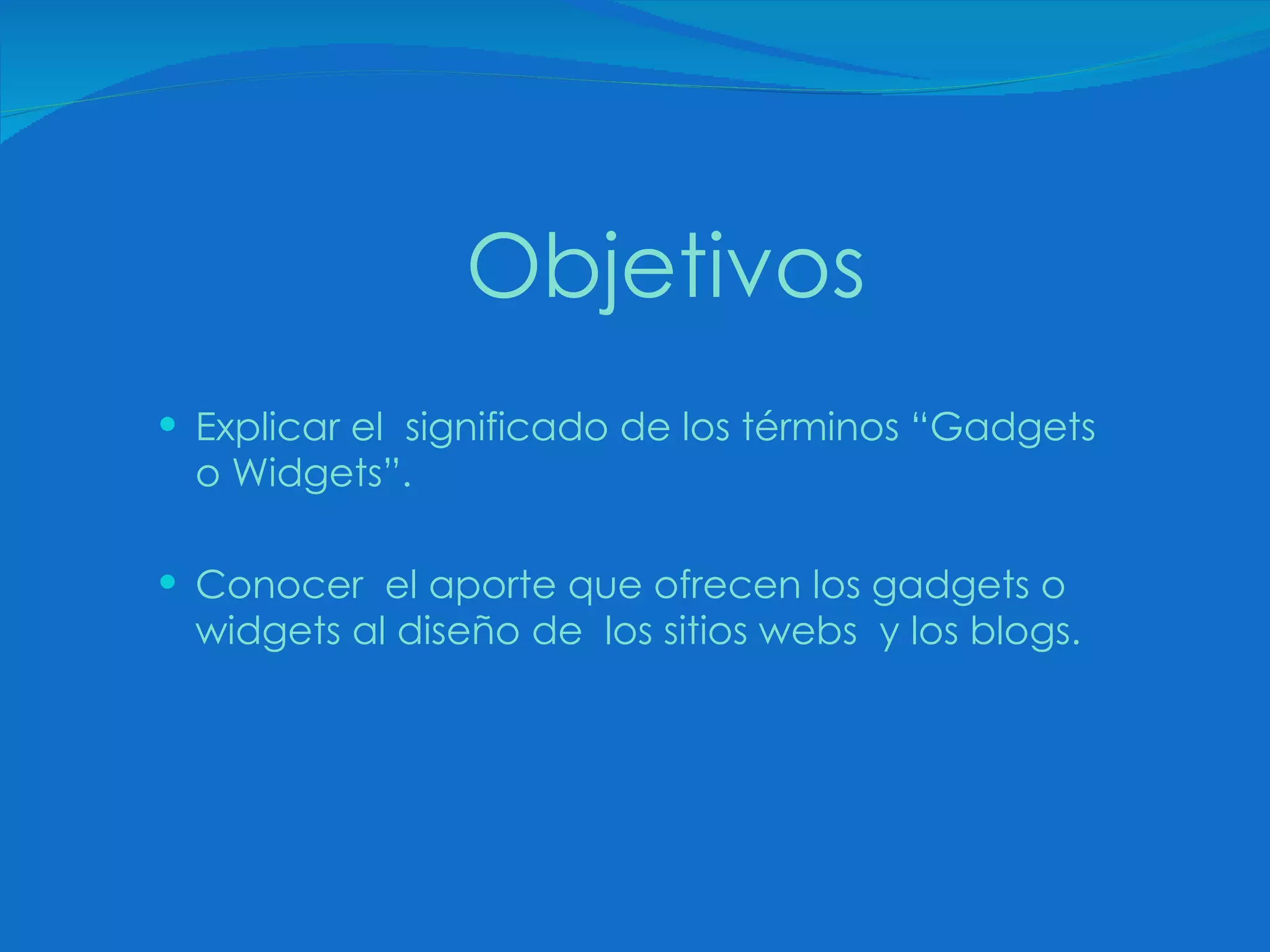 Objetivos Explicar el  significado de los términos “Gadgets o Widgets”. Conocer  el aporte que ofrecen los gadgets o widgets al diseño de  los sitios webs  y los blogs. 