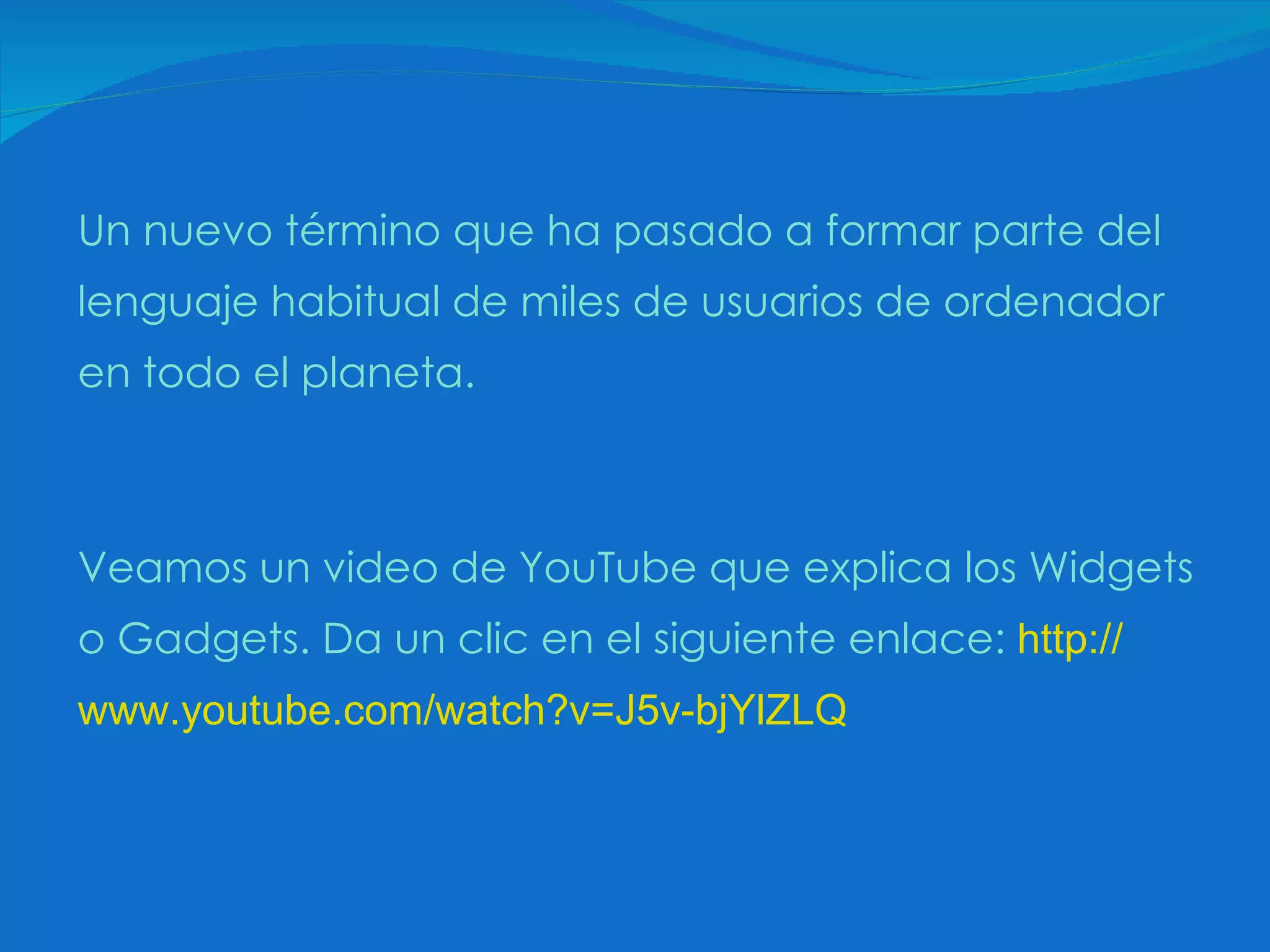 Un nuevo término que ha pasado a formar parte del lenguaje habitual de miles de usuarios de ordenador en todo el planeta.  Veamos un video de YouTube que explica los Widgets o Gadgets. Da un clic en el siguiente enlace:  http:// www.youtube.com / watch?v =J5v- bjYlZLQ 
