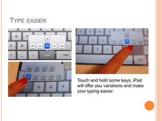 TYPE EASIER




              Touch and hold some keys, iPad
              will offer you variations and make
              your typing easier.
 