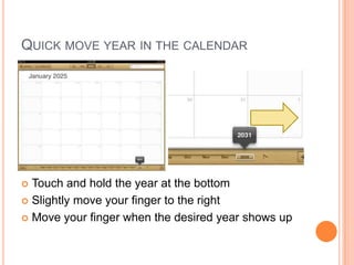 QUICK MOVE YEAR IN THE CALENDAR




 Touch and hold the year at the bottom
 Slightly move your finger to the right

 Move your finger when the desired year shows up
 