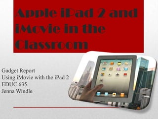 Apple iPad 2 and
     iMovie in the
     Classroom
Gadget Report
Using iMovie with the iPad 2
EDUC 635
Jenna Windle
 