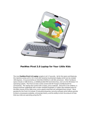 PeeWee Pivot 2.0 Laptop for Your Little Kids
The new PeeWee Pivot 2.0 Laptop weighs in at 3.7 pounds. As for the specs and...