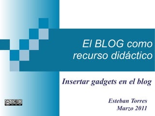 El BLOG como recurso didáctico Esteban Torres Marzo 2011 Insertar gadgets en el blog 