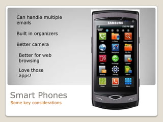 Can handle multiple
  emails

  Built in organizers

  Better camera

   Better for web
   browsing

   Love those
   apps!



Smart Phones
Some key considerations
 