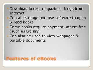  Download books, magazines, blogs from
  Internet
 Contain storage and use software to open
  & read books
 Some books require payment, others free
  (such as Library)
 Can also be used to view webpages &
  portable documents




Features of eBooks
 
