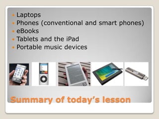    Laptops
   Phones (conventional and smart phones)
   eBooks
   Tablets and the iPad
   Portable music devices




Summary of today’s lesson
 