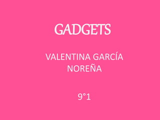 GADGETS
VALENTINA GARCÍA
NOREÑA
9°1
 