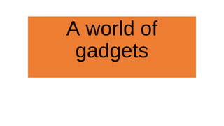 A world of
gadgets
 