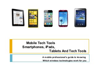 A mobile professional’s guide to knowing
Which wireless technologies work for you
Mobile Tech Tools
Smartphones, iPads,
Tablets And Tech Tools
 