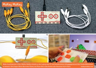 MaKey MaKey 
Make Anything into A Key. MaKey MaKey erlaubt es, den Laptop oder PC mit beinahe jedem Alltagsgegenstand über Krokodilklemmen 
zu steuern. Etwa Super Mario Bros über Knete; ein Piano über echte Stufen oder Bananen! 50,95 Euro. makeymakey.com 
 