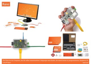 Kano 
Der Kano ist ein Computer, den ihr selbst zusammenbaut. Zielgruppe sind Kinder, die damit lernen zu programmieren. Raspberry Pi. 
149,99 Euro. kano.me 
 