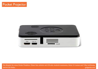 Pocket Projector 
Ein Beispiel für einen Pocket Projektor. Dieser hier arbeitet mit iOS oder Andorid zusammen, bietet 55 Lumen und 720p Auflösung. 
269.95 US-Dollar. gadgetsin.com 
 