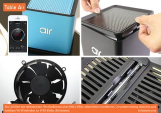 Table Air 
Ein Luftfilter mit verschiedenen Filterfunktionen, etwa PM2.5 Filter, ultraviolette Desinfektion, Geruchsentfernung. Natürlich auch 
mobil per Wi-Fi bedienbar. Ab 79 US-Dollar (Kickstarter). kickstarter.com 
 