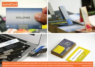 swivelCard 
Eine neue Art Visitenkarte für Angeber (soll heißen: für Leute am Puls der Zeit). Durch einfaches Knicken und Klappen wird daraus 
nämlich ein USB-Stick (read-only), der allerdings nur auf eine URL umleitet. Ab 439 $ pro Box (200 Stück). swivelcard.info 
 