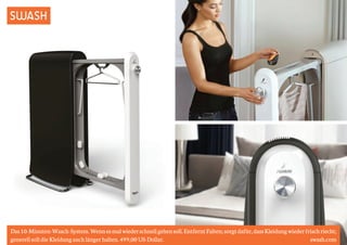 SWASH 
Das 10-Minuten-Wasch-System. Wenn es mal wieder schnell gehen soll. Entfernt Falten; sorgt dafür, dass Kleidung wieder frisch riecht; 
generell soll die Kleidung auch länger halten. 499,00 US-Dollar. swash.com 
 