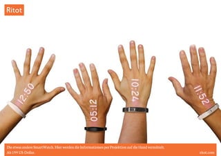 Ritot 
Die etwas andere SmartWatch. Hier werden die Informationen per Projektion auf die Hand vermittelt. 
Ab 199 US-Dollar. ritot.com 
 