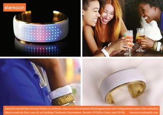 elemoon 
Zunächst einmal lässt sich das Display so variieren, dass es zu verschiedenen Kleidungsstücken oder Gelegenheiten passt. Aber natürlich 
dient es auch als Alert, um z.B. auf wichtige Telefonate hinzuweisen. Derzeit 199 $ (Pre-Order, statt 399 $). elemoon.myshopify.com 
 