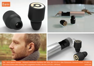 Earin 
Die – nach eigener Aussage – kleinsten kabellosen Kopfhörer der Welt. Mit 972.594 £ über Kickstarter finanziert (Goal: 179.000 £). 
Die ersten Geräte sollen Anfang 2015 ausgeliefert werden. Ab etwa 119 £ (Ca. 150 Euro). earin.com 
 