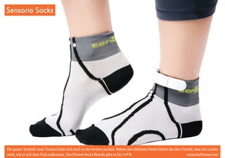 Sensoria Socks 
Die ganze Technik zum Tracken lässt sich auch in die Socken packen. Neben den üblichen Daten bietet das den Vorteil, dass der Läufer 
weiß, wie er mit dem Fuß aufkommt. Das Fitness Socks Bundle gibt es für 199 $. sensoriafitness.com 
 