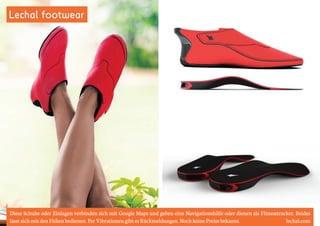 Lechal footwear 
Diese Schuhe oder Einlagen verbinden sich mit Google Maps und geben eine Navigationshilfe oder dienen als Fitnesstracker. Beides 
lässt sich mit den Füßen bedienen. Per Vibrationen gibt es Rückmeldungen. Noch keine Preise bekannt. lechal.com 
 