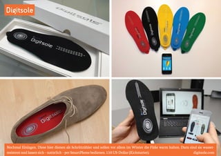 Digitsole 
Nochmal Einlagen. Diese hier dienen als Schrittzähler und sollen vor allem im Winter die Füße warm halten. Dazu sind sie wasser-resistent 
und lassen sich – natürlich – per SmartPhone bedienen. 110 US-Dollar (Kickstarter). digitsole.com 
 