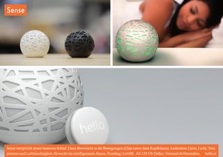 Sense 
Sense verspricht einen besseren Schlaf. Dazu überwacht es die Bewegungen (Chip unter dem Kopfkissen). Außerdem Lärm, Licht, Tem-peratur 
und Luftfeuchtigkeit. Es weckt via intelligentem Alarm. Funding: 2.410%. Ab 129 US-Dollar. Versand ab Dezember. hello.is 
 