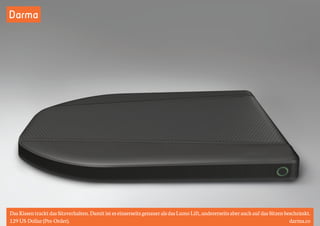 Darma 
Das Kissen trackt das Sitzverhalten. Damit ist es einserseits genauer als das Lumo Lift, andererseits aber auch auf das Sitzen beschränkt. 
129 US-Dollar (Pre-Order). darma.co 
 