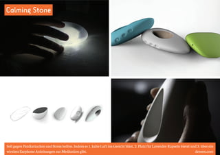 Calming Stone 
Soll gegen Panikattacken und Stress helfen. Indem es 1. kalte Luft ins Gesicht bläst, 2. Platz für Lavender-Kapseln bietet und 3. über ein 
wireless Earphone Anleitungen zur Meditation gibt. dezeen.com 
 