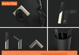 Greater Than 
Konzept: Ein eingebauter EEG-Sensor misst die Hirnaktivität. Ein Lautsprecher spielt dann über die Knochen einen von verschiedenen 
Musikloops, die den Hörer in einen meditativen Zustand bringen sollen. fastcodesign.com 
 