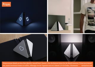 Prizm 
Prizm streamt Musik aus dem Netz (Spotify, SoundCloud, Deezer). Über die Buttons könnt ihr die Musik bewerten, Prizm lernt darauf-hin, 
euren Geschmack besser zu treffen. Abhängig von der Tageszeit und evtl. Gästen! 119 US-Dollar / Kickstarter meetprizm.com 
 
