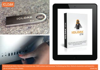 ICLOAK 
Sicherheit per Stick. Das iCloak verspricht eine 100%sichere und anonyme Verbindung ins Netz. Einfach einstecken und lossurfen. 
Ab 45 US-Dollar (Pre-Order). icloak.org 
 