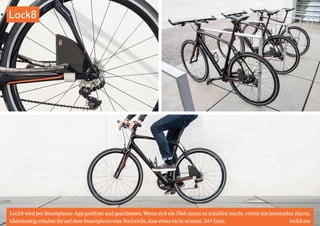 Lock8 
Lock8 wird per Smartphone-App geöffnet und geschlossen. Wenn sich ein Dieb daran zu schaffen macht, ertönt ein lautstarker Alarm. 
Gleichzeitig erhaltet ihr auf dem Smartphone eine Nachricht, dass etwas nicht stimmt. 249 Euro. lock8.me 
 