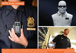 NYPD body cameras 
Nach mehreren Geschichten über fragwürdiges Verhalten von Polizisten, hat das New York Police Department ein Pilotprogramm 
angekündigt, bei dem 60 Polizisten mit mobilen Kameras ausgestattet werden sollen. digitaltrends.com 
 