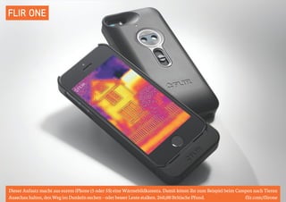 FLIR ONE 
Dieser Aufsatz macht aus eurem iPhone (5 oder 5S) eine Wärmebildkamera. Damit könnt ihr zum Beispiel beim Campen nach Tieren 
Ausschau halten, den Weg im Dunkeln suchen – oder besser Leute stalken. 260,00 Britische Pfund. flir.com/flirone 
 