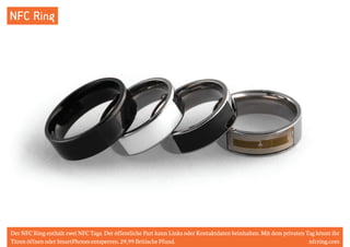 NFC Ring 
Der NFC Ring enthält zwei NFC Tags. Der öffentliche Part kann Links oder Kontaktdaten beinhalten. Mit dem privaten Tag könnt ihr 
Türen öffnen oder SmartPhones entsperren. 29,99 Britische Pfund. nfcring.com 
 