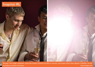 Snapchat IRL 
Konzept: Das Gadget registriert, wenn eine Kamera versucht ein Bild zu machen, und sendet sofort einen eigenen Lichtblitz, um die 
Aufnahme zunichte zu machen. fastcodesign.com 
 