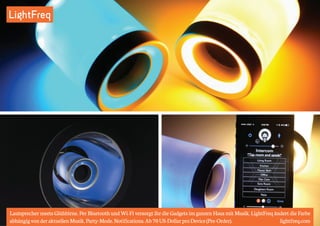LightFreq 
Lautsprecher meets Glühbirne. Per Bluetooth und Wi-Fi versorgt ihr die Gadgets im ganzen Haus mit Musik. LightFreq ändert die Farbe 
abhängig von der aktuellen Musik. Party-Mode. Notifications. Ab 70 US-Dollar pro Device (Pre-Order). lightfreq.com 
 