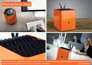 Personal Server Maya 
Der eigene Server für Selbständige und kleine Teams. Mit bis zu 1 TB Speicherkapazität und dem Betriebssystem Protonet SOUL. Die 
kleine Schwester der größeren Server Carla und Carlita. Ab 1.199,00 Euro. protonet.info/de 
 