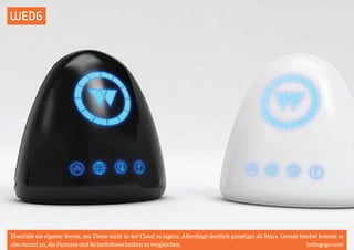 WEDG 
Ebenfalls ein eigener Server, um Daten nicht in der Cloud zu lagern. Allerdings deutlich günstiger als Maya. Gerade hierbei kommt es 
also darauf an, die Features und Sicherheitstechniken zu vergleichen. indiegogo.com 
 