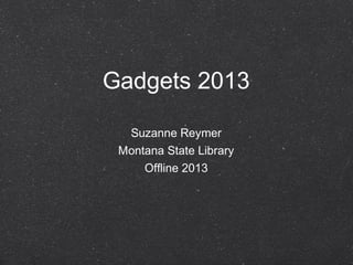 Gadgets 2013

  Suzanne Reymer
 Montana State Library
     Offline 2013
 