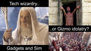 Tech wizardry.. 
..or Gizmo idolatry? 
Gadgets and Sim  