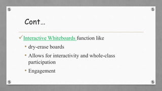 Cont…
Interactive Whiteboards function like
• dry-erase boards
• Allows for interactivity and whole-class
participation
• Engagement
 