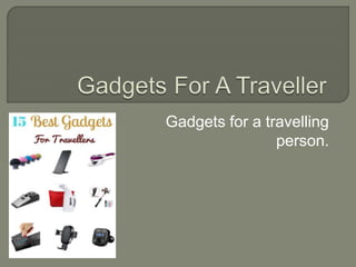 Gadgets for a travelling
person.
 