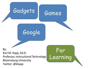 Gadgets Games Google For Learning By: Karl M. Kapp, Ed.D. Professor, Instructional Technology Bloomsburg University Twitter: @kkapp 