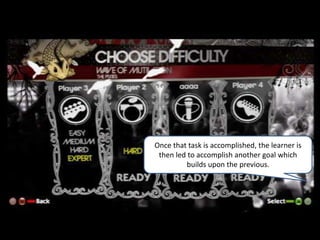 Once that task is accomplished, the learner is then led to accomplish another goal which builds upon the previous.