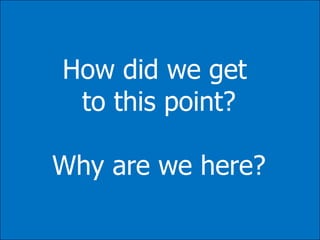 How did we get to this point?Why are we here?