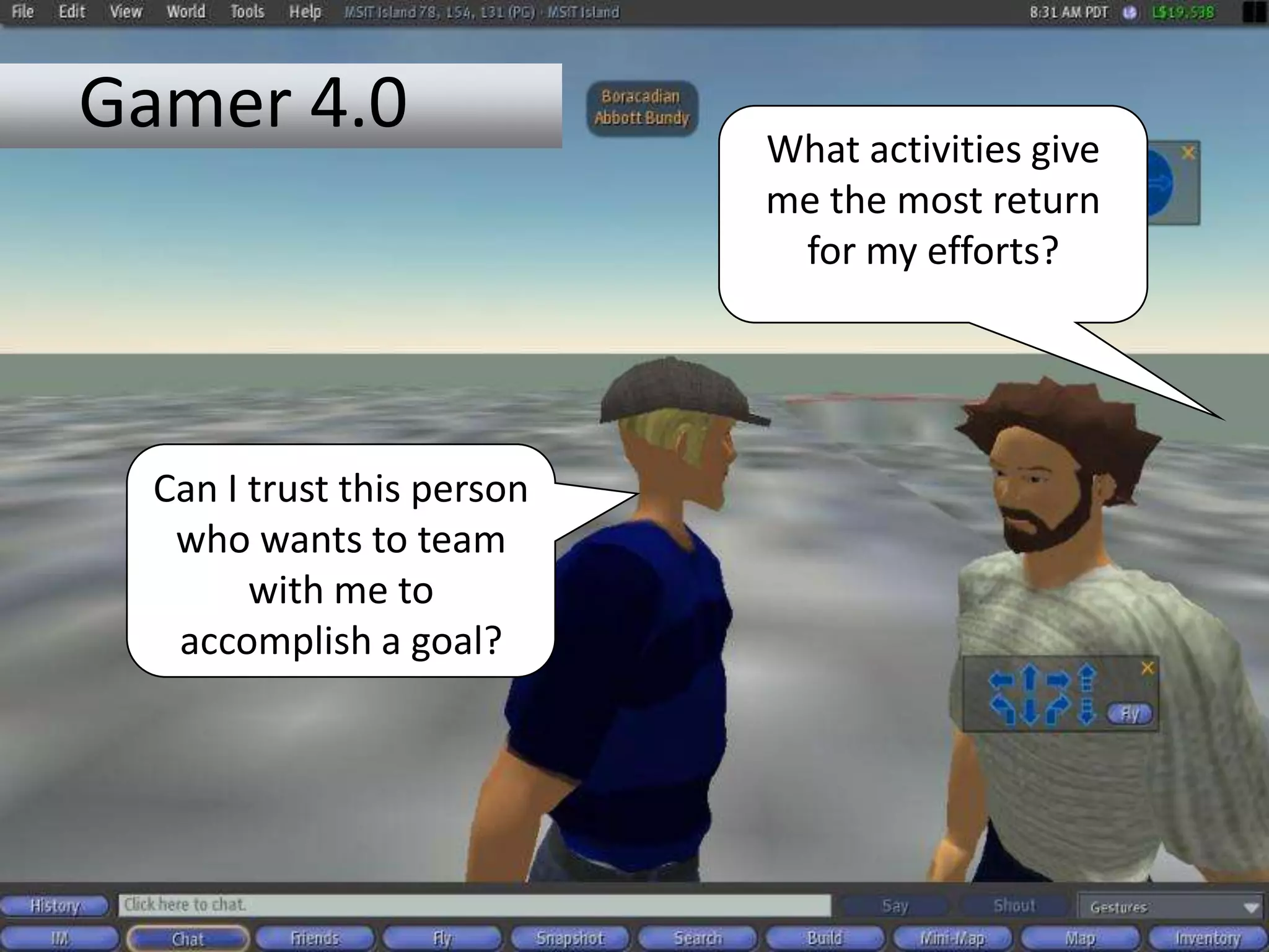 Gamer 4.0                   What activities give
                            me the most return
                             for my efforts?




  Can I trust this person
   who wants to team
        with me to
   accomplish a goal?
 
