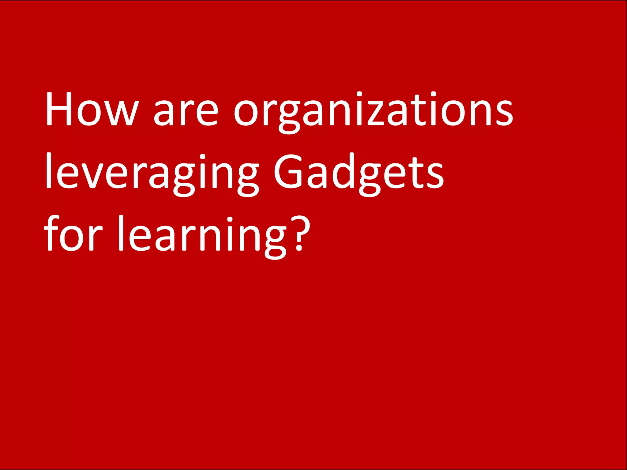 How are organizations
leveraging Gadgets
for learning?
 